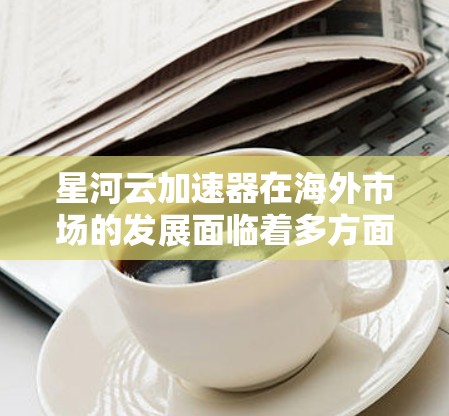 星河云加速器在海外市场的发展面临着多方面的挑战和机遇。以下是对其海外网络情况的总结和分析