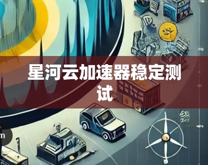 星河云加速器稳定测试 星河云加速器稳定测试