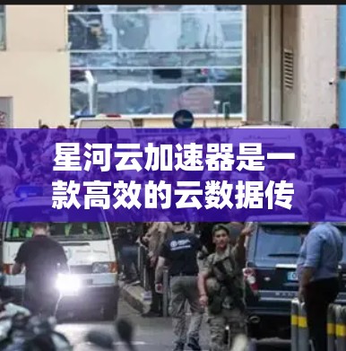 星河云加速器是一款高效的云数据传输工具，旨在帮助用户快速、安全地将数据从一个云平台传输到另一个云平台。以下是对其使用说明的详细总结
