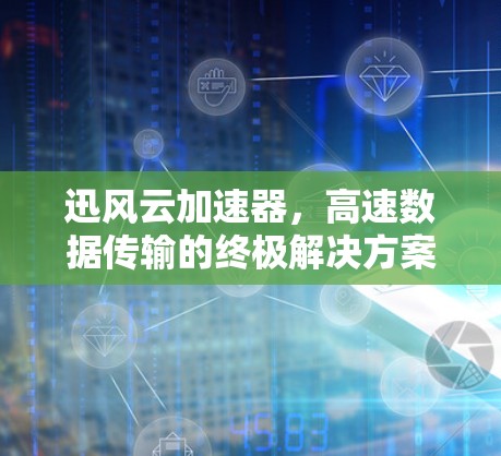 迅风云加速器，高速数据传输的终极解决方案