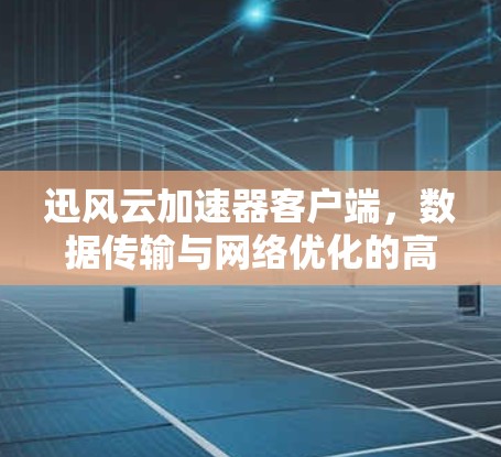 迅风云加速器客户端，数据传输与网络优化的高效解决方案