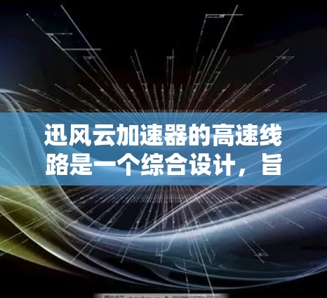 迅风云加速器的高速线路是一个综合设计，旨在通过多层技术手段显著提升数据传输效率和加速器性能。以下是其高速线路的主要组成部分和功能
