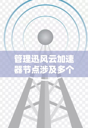 管理迅风云加速器节点涉及多个步骤，以下是详细的步骤指南