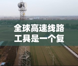 全球高速线路工具是一个复杂而多维度的领域，涵盖了从设计到监控、优化的各个环节。以下是对这些工具的详细分析和总结