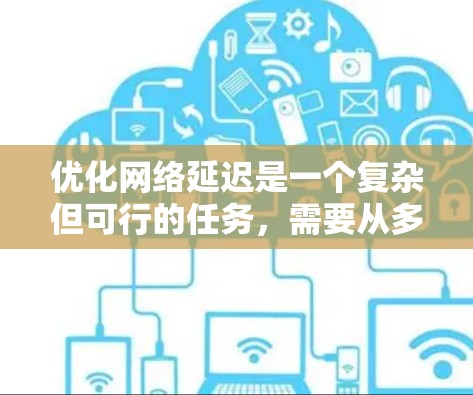 优化网络延迟是一个复杂但可行的任务，需要从多个层面进行综合施策。以下是一个有条理的优化方案，结合了上述思考过程