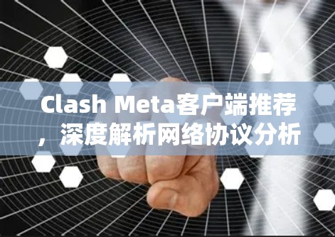 Clash Meta客户端推荐，深度解析网络协议分析工具