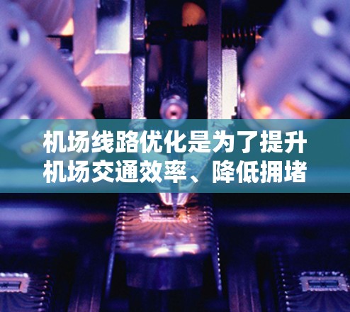 机场线路优化是为了提升机场交通效率、降低拥堵、提高服务质量和旅客满意度的重要措施。以下是一些常见的机场线路优化方法和策略