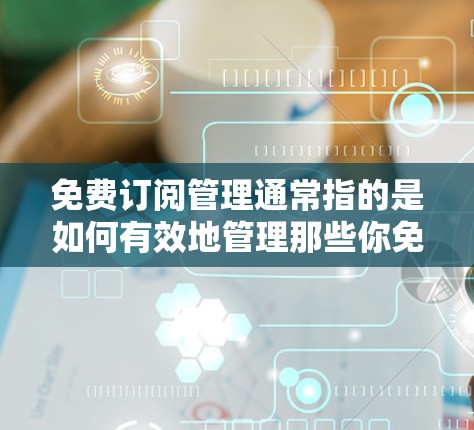 免费订阅管理通常指的是如何有效地管理那些你免费订阅的服务或资源。这些订阅可能包括软件、应用程序、在线服务、新闻简报、课程或其他数字资源。以下是一些常见的免费订阅管理方法和建议