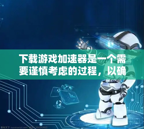 下载游戏加速器是一个需要谨慎考虑的过程，以确保您下载的是安全且适合您需求的软件。以下是步骤指南