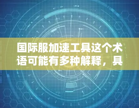国际服加速工具这个术语可能有多种解释，具体取决于上下文。但结合你的描述，可能是指一些帮助企业快速推进国际化进程的工具或平台。以下是一些可能相关的工具和资源，帮助企业在国际化过程中加速