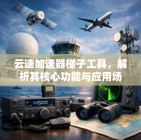 云速加速器梯子工具，解析其核心功能与应用场景