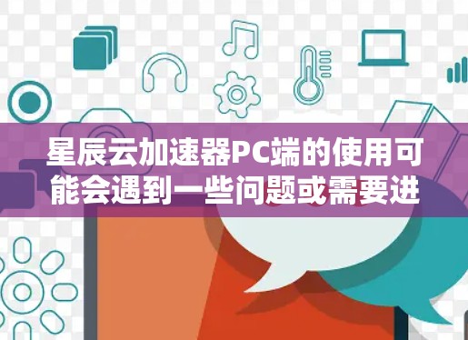 星辰云加速器PC端的使用可能会遇到一些问题或需要进行一些设置。以下是一些常见问题及解决方法