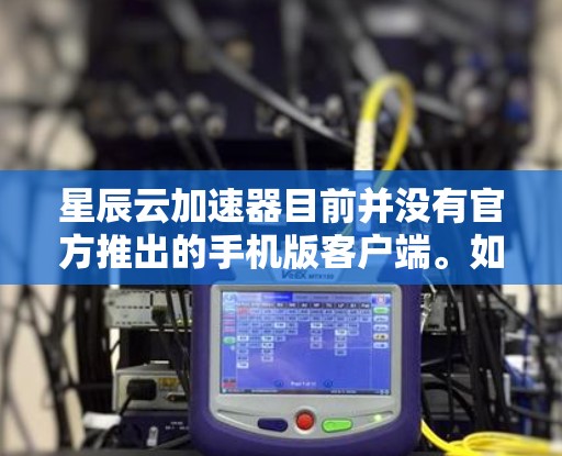 星辰云加速器目前并没有官方推出的手机版客户端。如果您希望在手机上使用类似的网络加速工具，可以考虑以下几种替代方案
