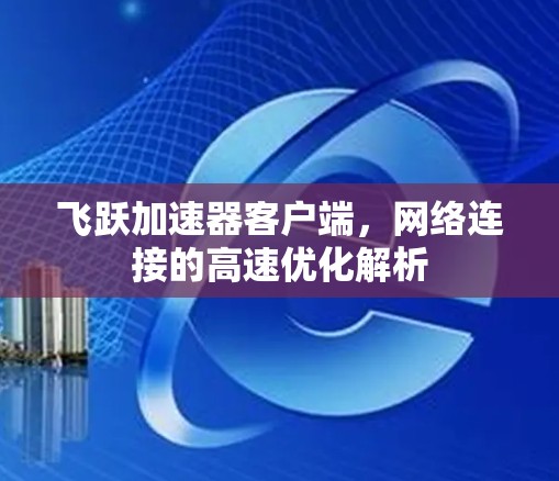 飞跃加速器客户端，网络连接的高速优化解析