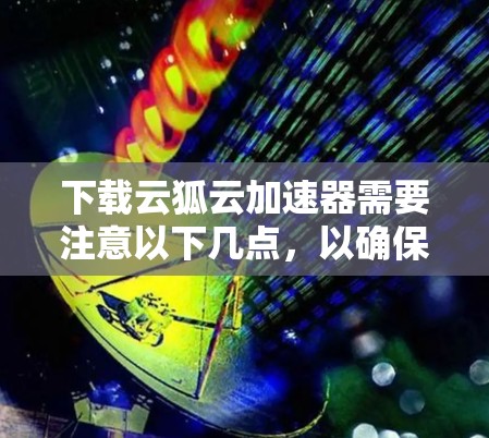 下载云狐云加速器需要注意以下几点，以确保安全和有效性