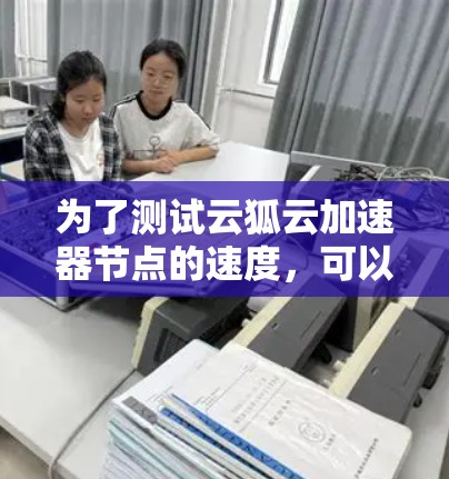 为了测试云狐云加速器节点的速度，可以按照以下步骤进行