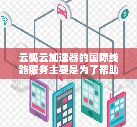 云狐云加速器的国际线路服务主要是为了帮助用户在跨国或国际网络环境中实现更高效、更稳定的数据传输和网络连接。以下是关于云狐云加速器国际线路的一些关键信息和优势