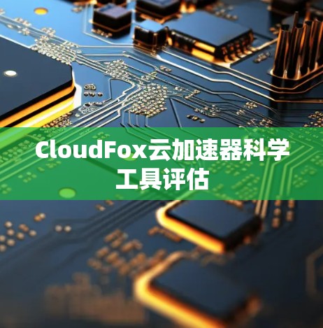 CloudFox云加速器科学工具评估