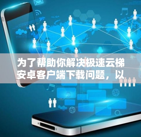为了帮助你解决极速云梯安卓客户端下载问题，以下是一些建议和步骤