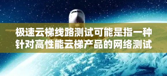 极速云梯线路测试可能是指一种针对高性能云梯产品的网络测试方法，旨在评估其在极端条件下的性能表现。以下是一些可能与此相关的步骤和注意事项