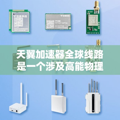 天翼加速器全球线路是一个涉及高能物理研究的前沿项目，旨在通过分布式加速器网络进行科学研究。以下是对该概念的详细分析