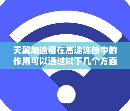天翼加速器在高速连接中的作用可以通过以下几个方面来总结