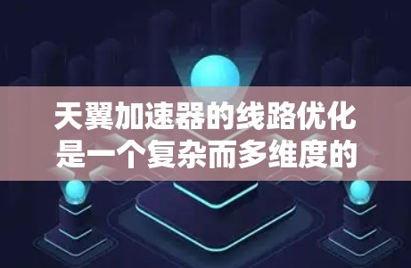 天翼加速器的线路优化是一个复杂而多维度的工程任务，涉及多个关键领域的协调与优化。以下是对这一问题的系统分析和优化策略