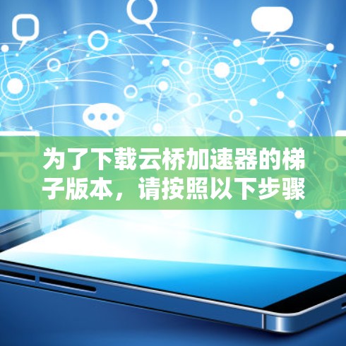 为了下载云桥加速器的梯子版本，请按照以下步骤操作