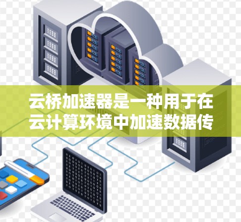 云桥加速器是一种用于在云计算环境中加速数据传输和访问的工具或服务。它通常用于解决云资源之间的高延迟和低带宽问题，特别是在跨云环境或混合部署中。以下是一些关于云桥加速器评测的关键点和考虑因素