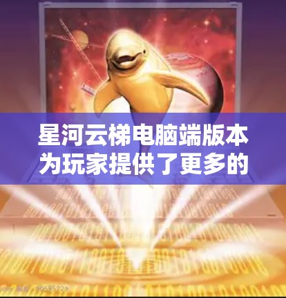 星河云梯电脑端版本为玩家提供了更多的操作空间和更精确的控制体验。以下是对星河云梯电脑端的详细介绍，帮助您全面了解和享受游戏