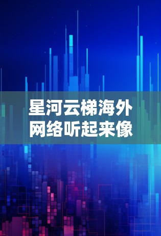 星河云梯海外网络听起来像是一个涉及海外网络部署的项目或服务，可能与云计算、数据中心或互联网服务相关。由于星河云梯并不是一个广为人知的公开项目或品牌，以下是一些可能的解释和建议