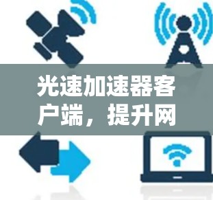 光速加速器客户端，提升网络传输效率的秘密武器