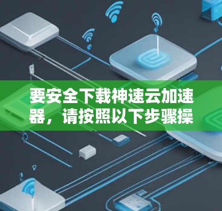 要安全下载神速云加速器，请按照以下步骤操作