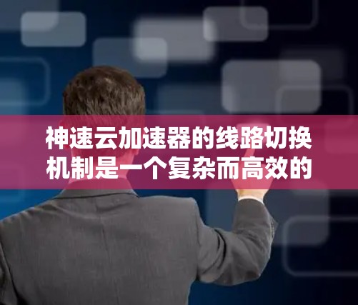 神速云加速器的线路切换机制是一个复杂而高效的网络优化策略，旨在提升数据在云环境中的传输效率。以下是对该机制的详细分析