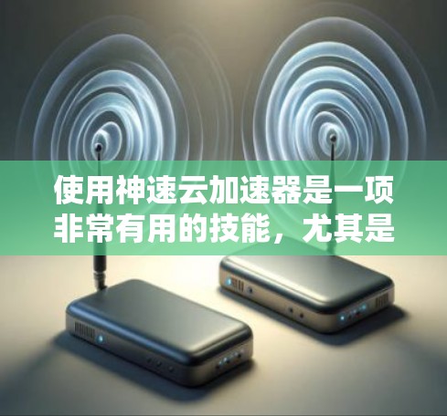 使用神速云加速器是一项非常有用的技能，尤其是在需要快速传输和处理数据时。以下是分步教程，帮助您快速上手