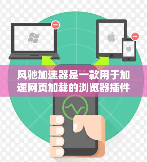 风驰加速器是一款用于加速网页加载的浏览器插件，能够显著提高网页的加载速度。它通过预加载资源、缓存数据等方式，让网页在访问时更加快速和流畅