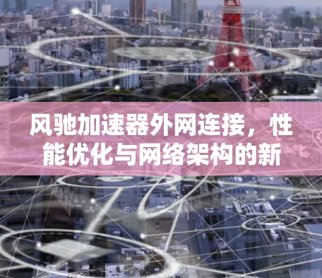 风驰加速器外网连接，性能优化与网络架构的新突破