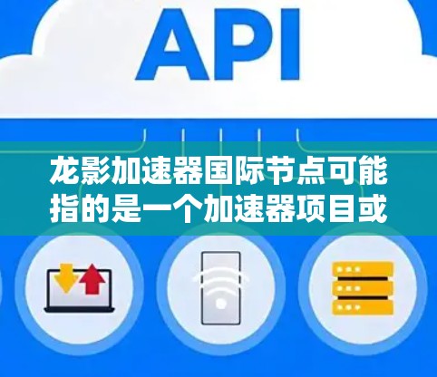 龙影加速器国际节点可能指的是一个加速器项目或平台，其中包含分布在全球多个国家或地区的节点。这些节点通常用于高性能计算、高并发数据处理或其他需要高速数据处理和存储的应用场景