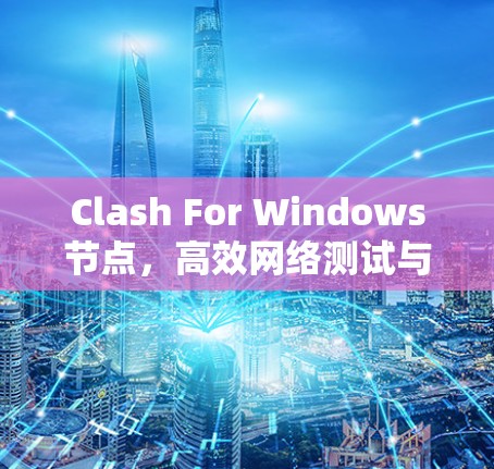 Clash For Windows节点，高效网络测试与安全防护解决方案