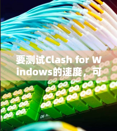 要测试Clash for Windows的速度，可以按照以下步骤进行