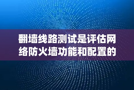 翻墙线路测试是评估网络防火墙功能和配置的关键步骤，确保其有效ity和安全性。以下是详细的测试步骤和建议