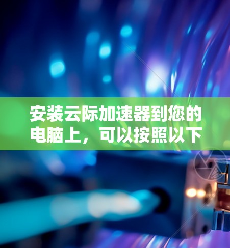 安装云际加速器到您的电脑上，可以按照以下步骤进行
