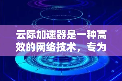 云际加速器是一种高效的网络技术，专为跨国或长距离数据传输设计，能够显著提升数据访问速度和带宽利用率。以下是对云际加速器海外访问情况的详细分析