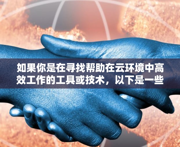 如果你是在寻找帮助在云环境中高效工作的工具或技术，以下是一些常见的云计算工具和技术，可能对你有帮助