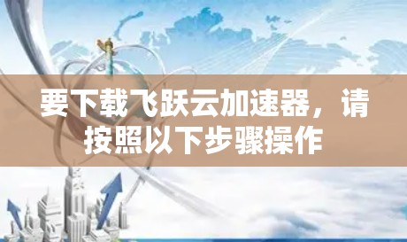要下载飞跃云加速器，请按照以下步骤操作
