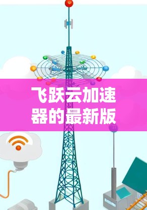 飞跃云加速器的最新版本信息可能会有所不同，建议您直接访问其官方网站或关注其官方发布渠道以获取最新动态。以下是一些可能的信息（假设性说明）