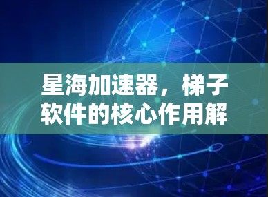 星海加速器，梯子软件的核心作用解析