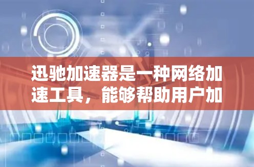 迅驰加速器是一种网络加速工具，能够帮助用户加快网络速度。如果你需要下载迅驰加速器，可以按照以下步骤操作