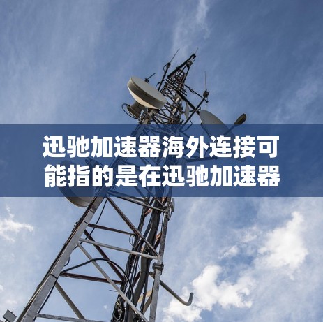迅驰加速器海外连接可能指的是在迅驰加速器（可能是指某种网络设备或计算加速器）中实现与海外服务器或云服务的连接，以支持高效的数据传输、计算或其他网络应用