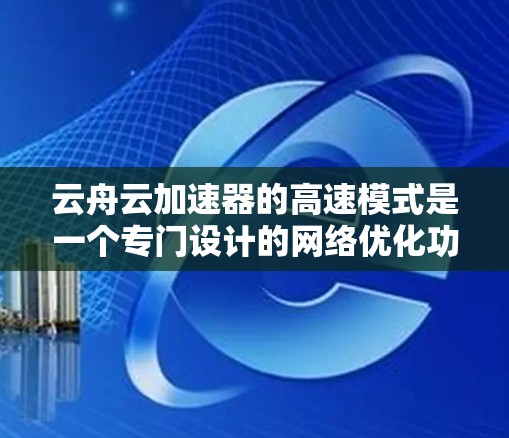 云舟云加速器的高速模式是一个专门设计的网络优化功能，旨在提升数据传输效率和性能，尤其在带宽有限或延迟敏感的网络环境中。以下是对该功能的详细分析